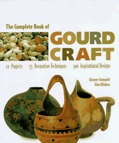 The Complete Book of Gourd Craft  22 Projects, 55 Decorative Techniques, 300 Inspirational Designs, Ginger Summit & Jim Widess